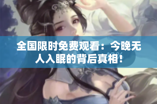 全国限时免费观看：今晚无人入眠的背后真相！