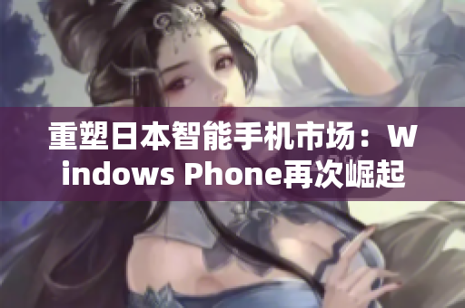 重塑日本智能手机市场：Windows Phone再次崛起