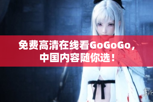 免费高清在线看GoGoGo，中国内容随你选！