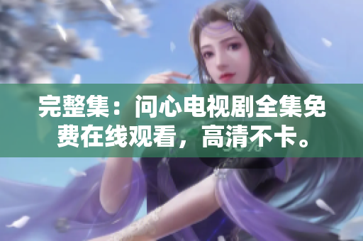 完整集：问心电视剧全集免费在线观看，高清不卡。