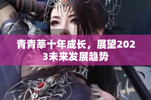 青青莘十年成长，展望2023未来发展趋势