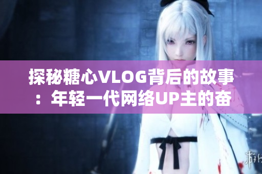 探秘糖心VLOG背后的故事：年轻一代网络UP主的奋斗与励志