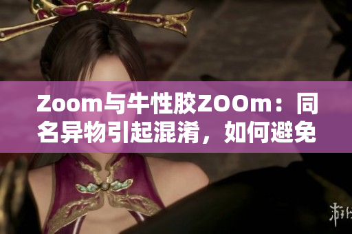 Zoom与牛性胶ZOOm：同名异物引起混淆，如何避免？