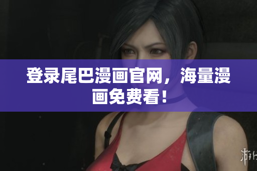 登录尾巴漫画官网，海量漫画免费看！