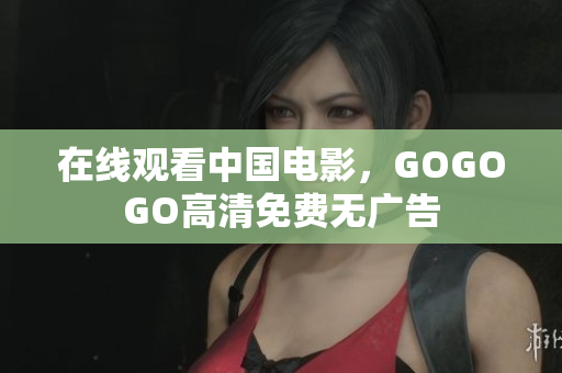 在线观看中国电影，GOGOGO高清免费无广告