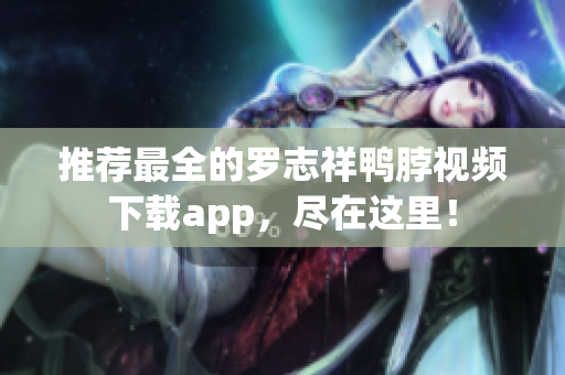 推荐最全的罗志祥鸭脖视频下载app，尽在这里！