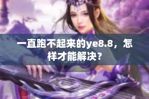一直跑不起来的ye8.8，怎样才能解决？