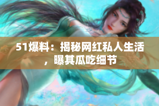 51爆料：揭秘网红私人生活，曝其瓜吃细节