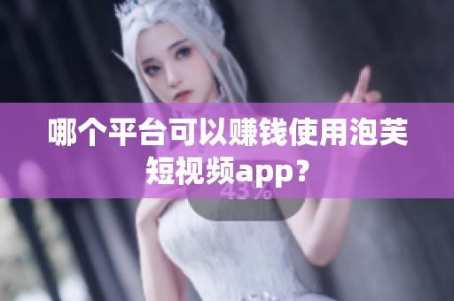 哪个平台可以赚钱使用泡芙短视频app？