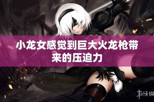 小龙女感觉到巨大火龙枪带来的压迫力