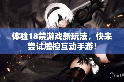 体验18禁游戏新玩法，快来尝试触控互动手游！
