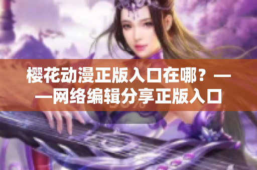 樱花动漫正版入口在哪？——网络编辑分享正版入口