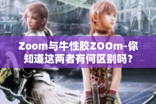 Zoom与牛性胶ZOOm-你知道这两者有何区别吗？