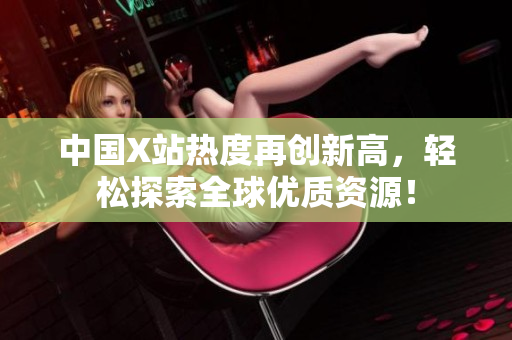 中国X站热度再创新高，轻松探索全球优质资源！