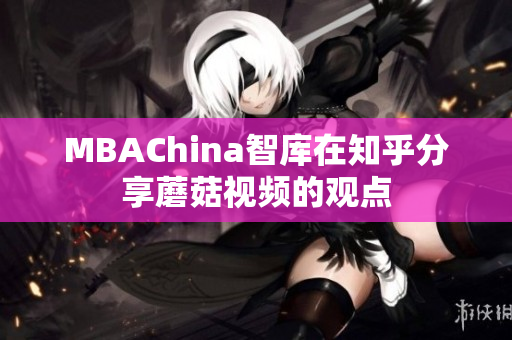MBAChina智库在知乎分享蘑菇视频的观点