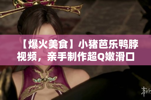 【爆火美食】小猪芭乐鸭脖视频，亲手制作超Q嫩滑口感！