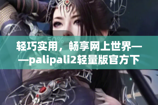 轻巧实用，畅享网上世界——palipali2轻量版官方下载