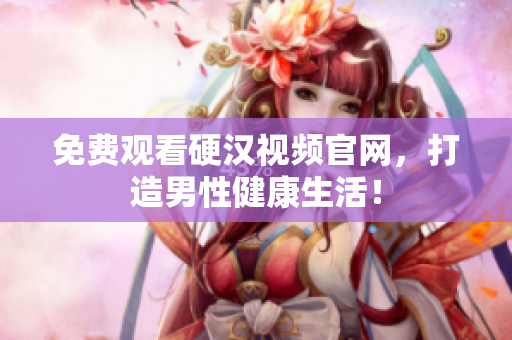 免费观看硬汉视频官网，打造男性健康生活！