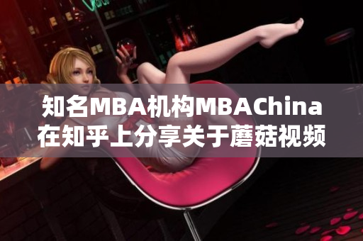 知名MBA机构MBAChina在知乎上分享关于蘑菇视频的分析报告