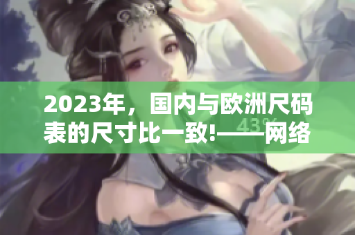2023年，国内与欧洲尺码表的尺寸比一致!——网络编辑报道