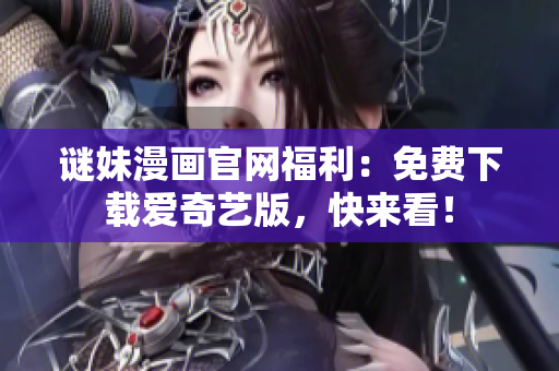 谜妹漫画官网福利：免费下载爱奇艺版，快来看！