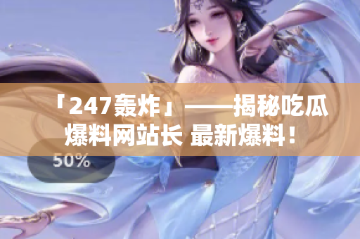 「247轰炸」——揭秘吃瓜爆料网站长 最新爆料！