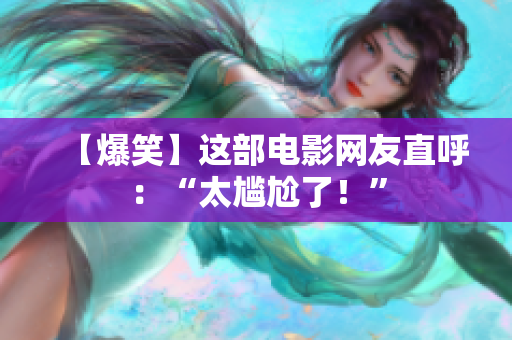 【爆笑】这部电影网友直呼：“太尴尬了！”
