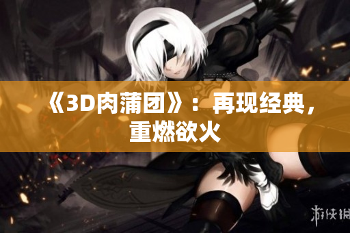 《3D肉蒲团》：再现经典，重燃欲火
