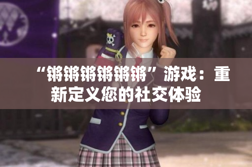 “锵锵锵锵锵锵”游戏：重新定义您的社交体验