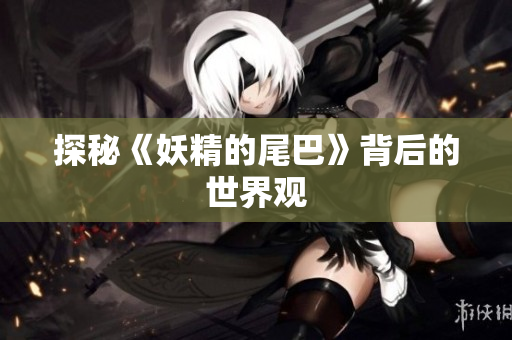 探秘《妖精的尾巴》背后的世界观