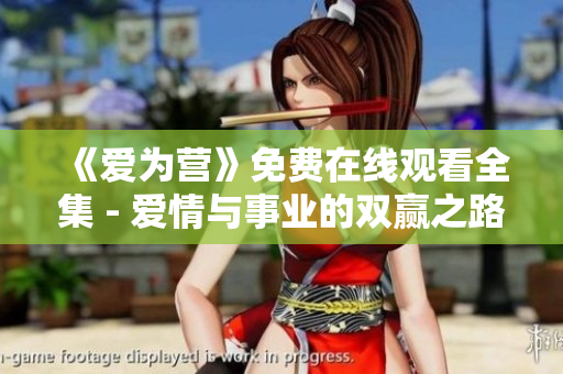 《爱为营》免费在线观看全集 - 爱情与事业的双赢之路