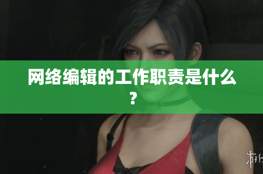 网络编辑的工作职责是什么？