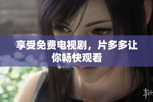 享受免费电视剧，片多多让你畅快观看