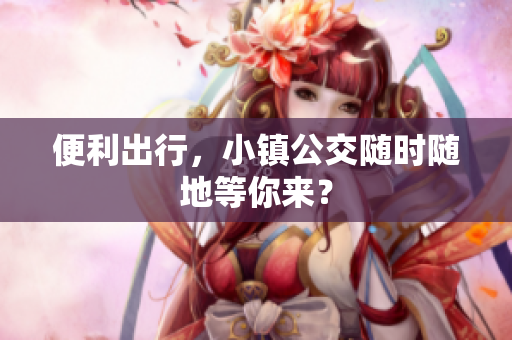 便利出行，小镇公交随时随地等你来？