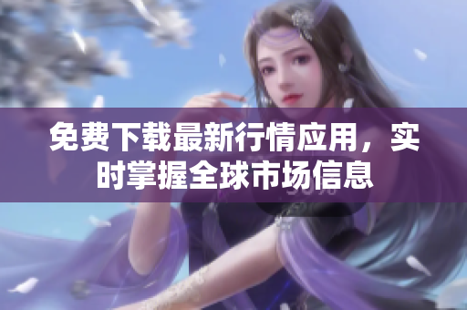免费下载最新行情应用，实时掌握全球市场信息