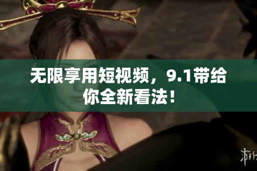 无限享用短视频，9.1带给你全新看法！