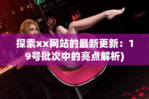 探索xx网站的最新更新：19号批次中的亮点解析)