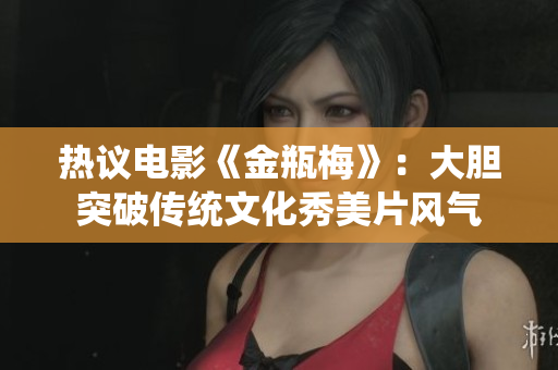 热议电影《金瓶梅》：大胆突破传统文化秀美片风气