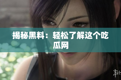 揭秘黑料：轻松了解这个吃瓜网