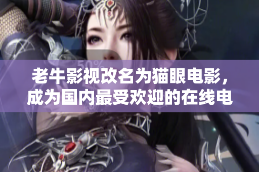 老牛影视改名为猫眼电影，成为国内最受欢迎的在线电影平台