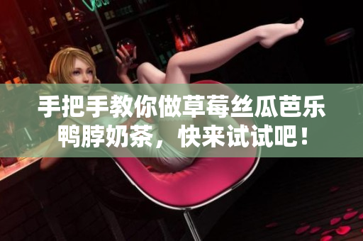 手把手教你做草莓丝瓜芭乐鸭脖奶茶，快来试试吧！