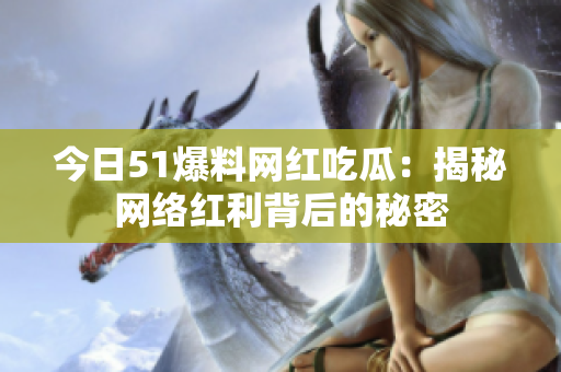 今日51爆料网红吃瓜：揭秘网络红利背后的秘密