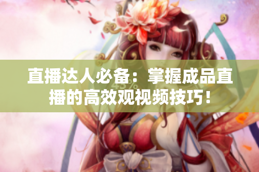 直播达人必备：掌握成品直播的高效观视频技巧！