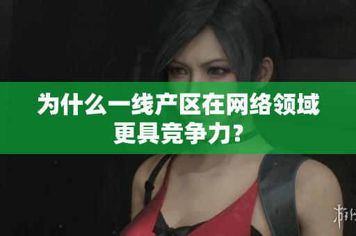 为什么一线产区在网络领域更具竞争力？