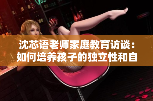 沈芯语老师家庭教育访谈：如何培养孩子的独立性和自主性