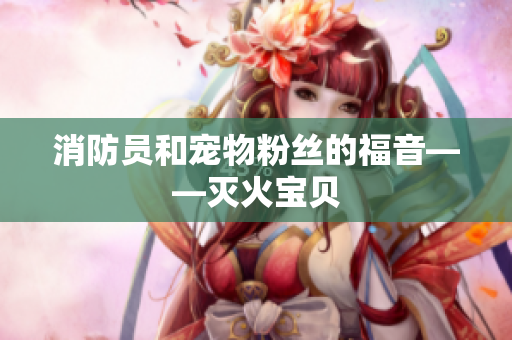 消防员和宠物粉丝的福音——灭火宝贝