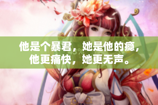 他是个暴君，她是他的瘾，他更痛快，她更无声。