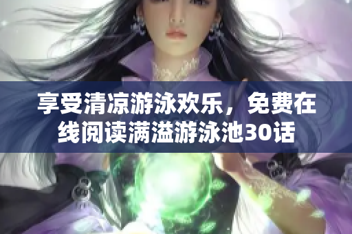 享受清凉游泳欢乐，免费在线阅读满溢游泳池30话