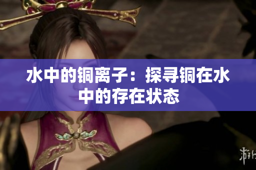 水中的铜离子：探寻铜在水中的存在状态