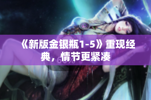 《新版金银瓶1-5》重现经典，情节更紧凑